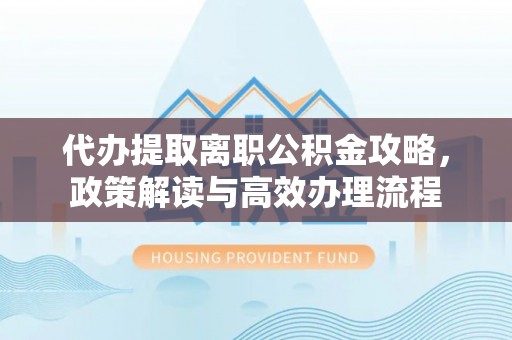 文成代办提取离职公积金攻略，政策解读与高效办理流程