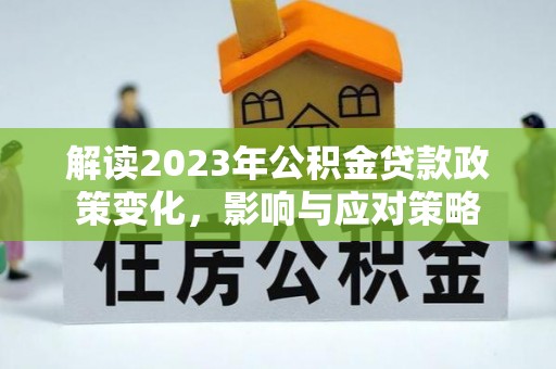 文成解读2023年公积金贷款政策变化，影响与应对策略