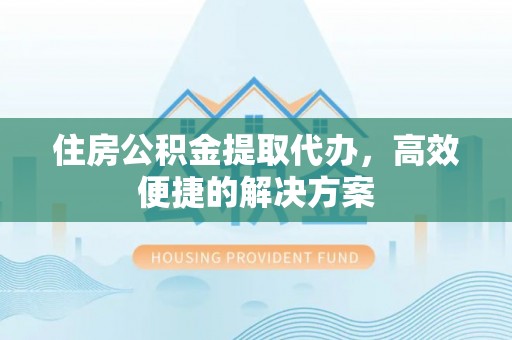 文成住房公积金提取代办，高效便捷的解决方案
