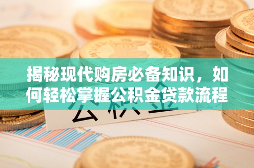 文成揭秘现代购房必备知识，如何轻松掌握公积金贷款流程