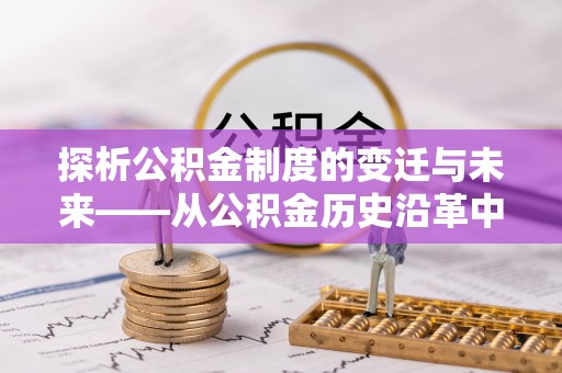 文成探析公积金制度的变迁与未来——从公积金历史沿革中读懂社会福利发展