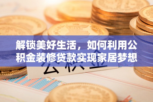 文成解锁美好生活，如何利用公积金装修贷款实现家居梦想