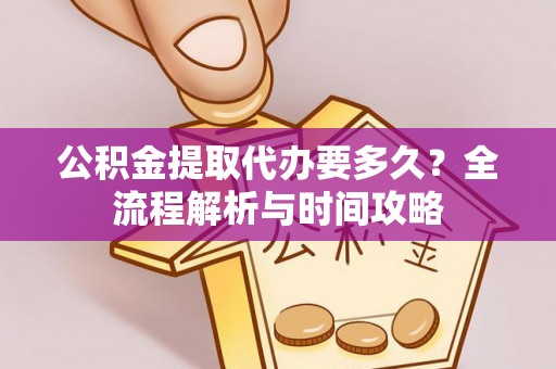 文成公积金提取代办要多久？全流程解析与时间攻略