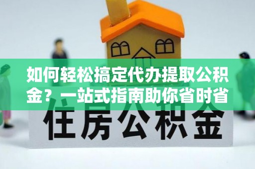 文成如何轻松搞定代办提取公积金？一站式指南助你省时省心