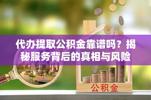 文成代办提取公积金靠谱吗？揭秘服务背后的真相与风险