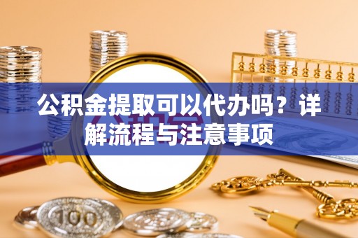 文成公积金提取可以代办吗？详解流程与注意事项