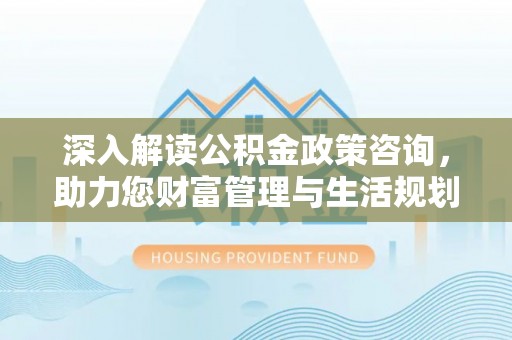 文成深入解读公积金政策咨询，助力您财富管理与生活规划