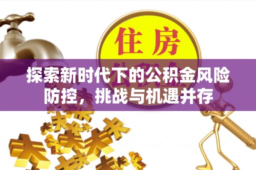 文成探索新时代下的公积金风险防控，挑战与机遇并存