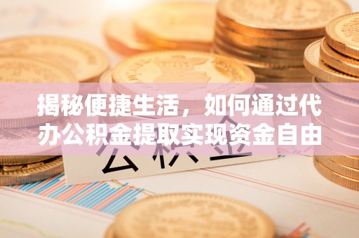文成揭秘便捷生活，如何通过代办公积金提取实现资金自由