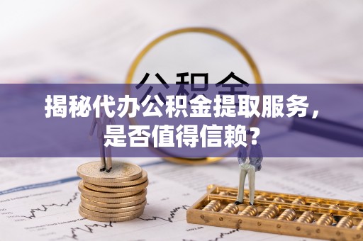 文成揭秘代办公积金提取服务，是否值得信赖？