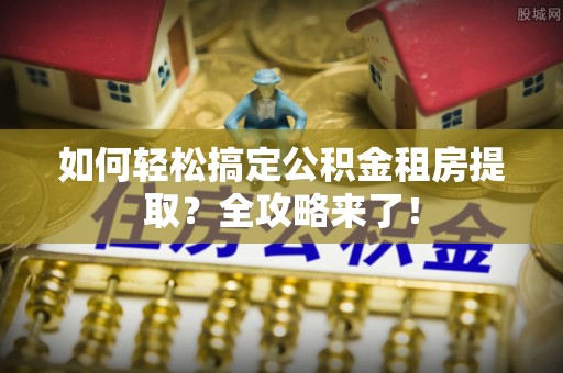 文成如何轻松搞定公积金租房提取？全攻略来了！
