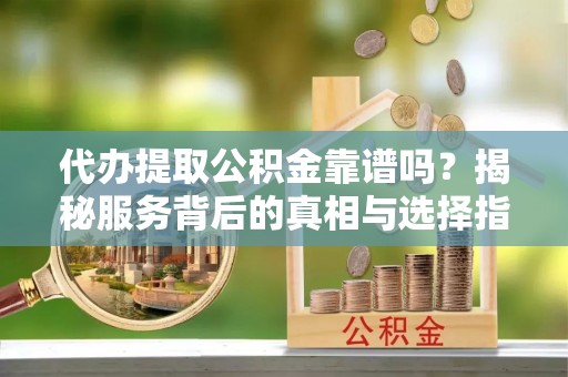 文成代办提取公积金靠谱吗？揭秘服务背后的真相与选择指南