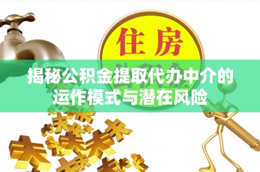 文成揭秘公积金提取代办中介的运作模式与潜在风险