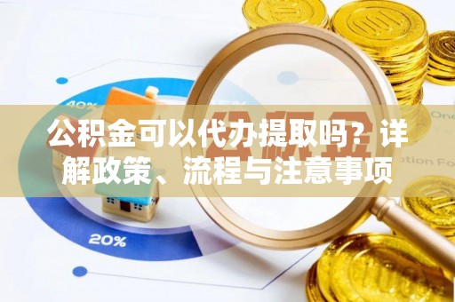 文成公积金可以代办提取吗？详解政策、流程与注意事项