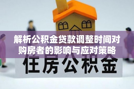 文成解析公积金贷款调整时间对购房者的影响与应对策略