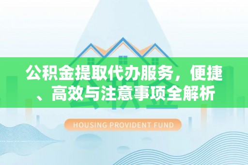 文成公积金提取代办服务，便捷、高效与注意事项全解析
