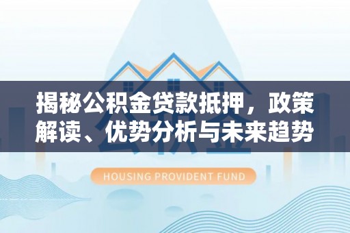 文成揭秘公积金贷款抵押，政策解读、优势分析与未来趋势