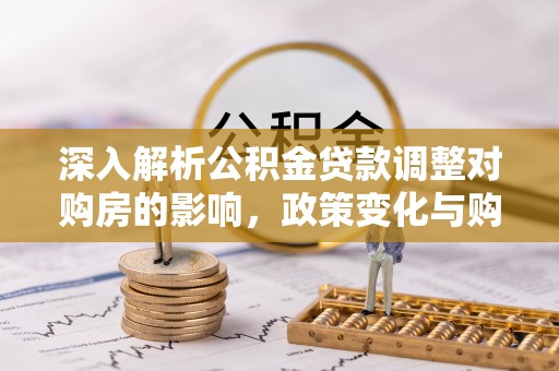 文成深入解析公积金贷款调整对购房的影响，政策变化与购房者选择