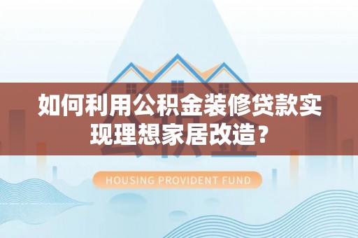 文成如何利用公积金装修贷款实现理想家居改造？
