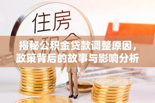 文成揭秘公积金贷款调整原因，政策背后的故事与影响分析