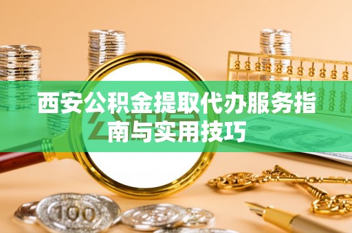 文成西安公积金提取代办服务指南与实用技巧