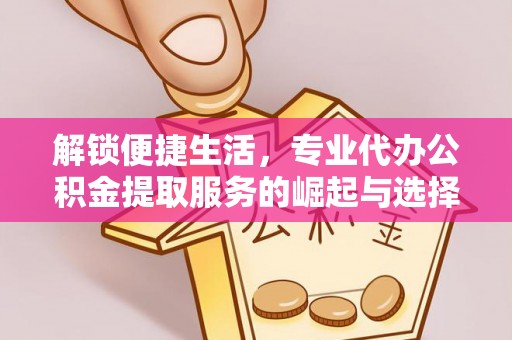 文成解锁便捷生活，专业代办公积金提取服务的崛起与选择