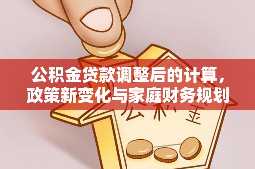 文成公积金贷款调整后的计算，政策新变化与家庭财务规划