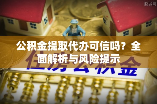 文成公积金提取代办可信吗？全面解析与风险提示