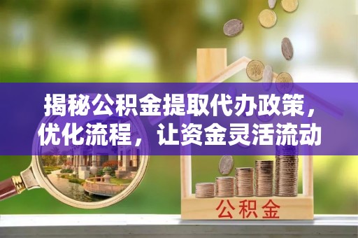 文成揭秘公积金提取代办政策，优化流程，让资金灵活流动
