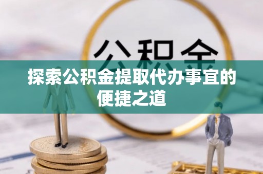 文成探索公积金提取代办事宜的便捷之道