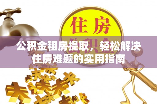 文成公积金租房提取，轻松解决住房难题的实用指南