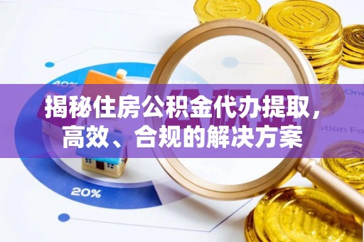 文成揭秘住房公积金代办提取，高效、合规的解决方案