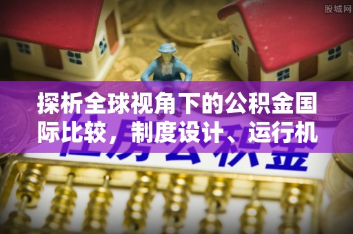 文成探析全球视角下的公积金国际比较，制度设计、运行机制与未来趋势