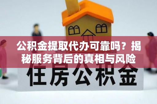 文成公积金提取代办可靠吗？揭秘服务背后的真相与风险