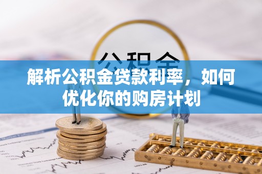 文成解析公积金贷款利率，如何优化你的购房计划
