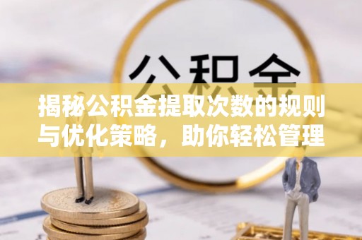 文成揭秘公积金提取次数的规则与优化策略，助你轻松管理财务
