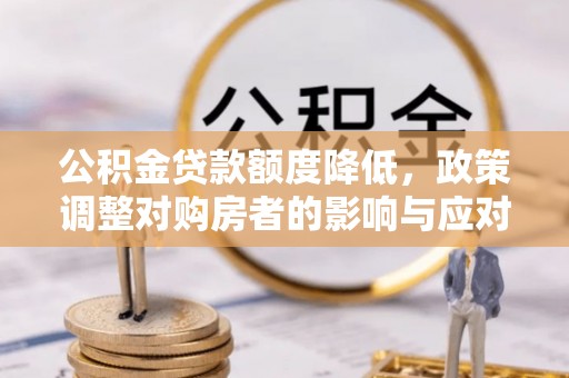 文成公积金贷款额度降低，政策调整对购房者的影响与应对策略