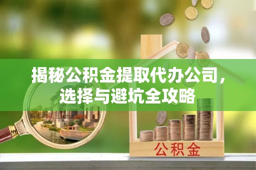 文成揭秘公积金提取代办公司，选择与避坑全攻略
