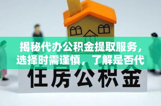文成揭秘代办公积金提取服务，选择时需谨慎，了解是否代办公积金提取可靠吗？
