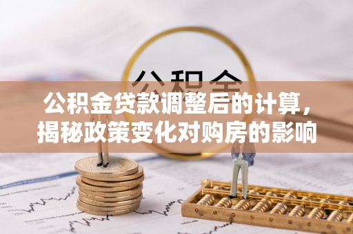 文成公积金贷款调整后的计算，揭秘政策变化对购房的影响