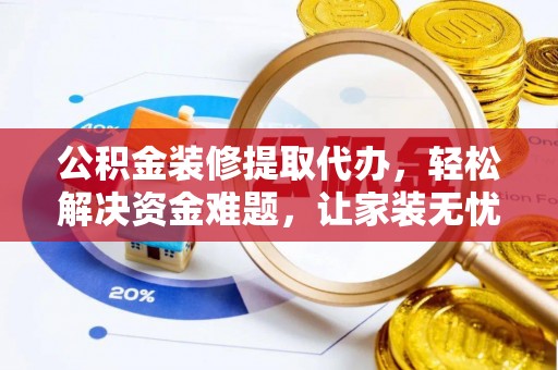 文成公积金装修提取代办，轻松解决资金难题，让家装无忧
