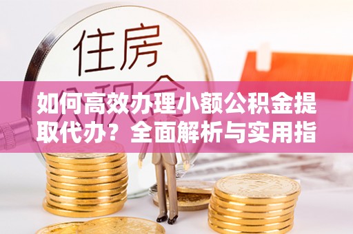 文成如何高效办理小额公积金提取代办？全面解析与实用指南