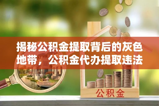 文成揭秘公积金提取背后的灰色地带，公积金代办提取违法不？