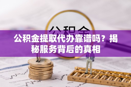 文成公积金提取代办靠谱吗？揭秘服务背后的真相