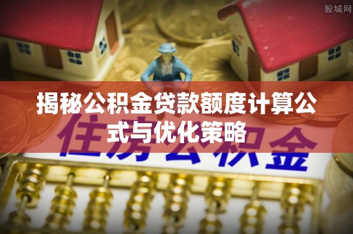 文成揭秘公积金贷款额度计算公式与优化策略