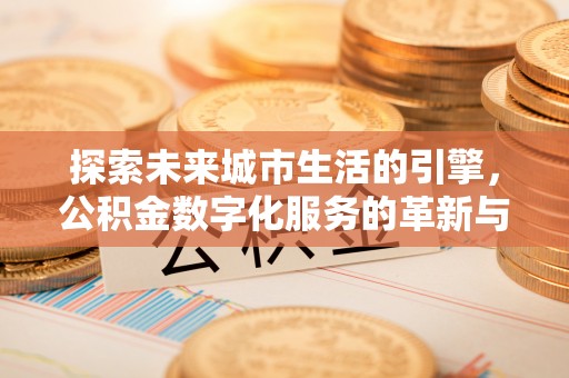 文成探索未来城市生活的引擎，公积金数字化服务的革新与实践