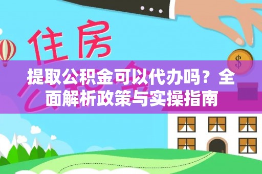 文成提取公积金可以代办吗？全面解析政策与实操指南