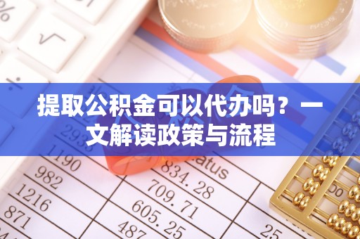 文成提取公积金可以代办吗？一文解读政策与流程