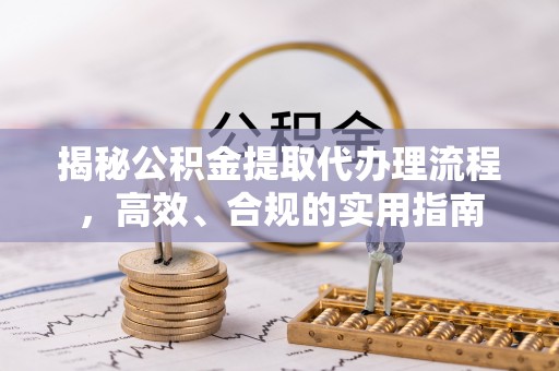 文成揭秘公积金提取代办理流程，高效、合规的实用指南