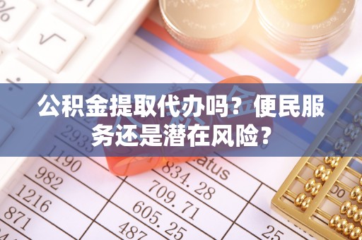 文成公积金提取代办吗？便民服务还是潜在风险？